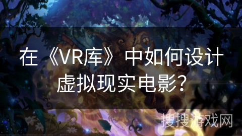 在《VR库》中如何设计虚拟现实电影？