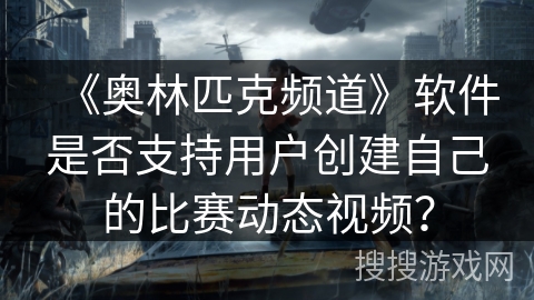 《奥林匹克频道》软件是否支持用户创建自己的比赛动态视频？