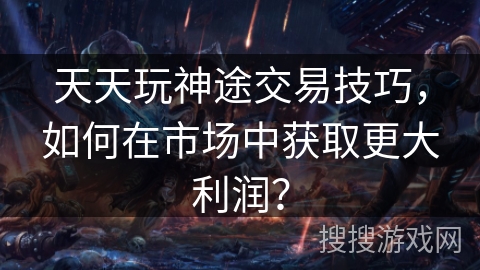 天天玩神途交易技巧，如何在市场中获取更大利润？