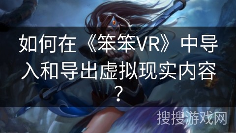 如何在《笨笨VR》中导入和导出虚拟现实内容？