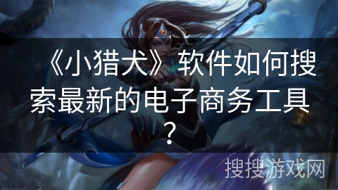 《小猎犬》软件如何搜索最新的电子商务工具？