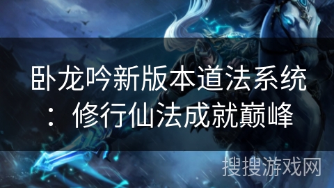 卧龙吟新版本道法系统：修行仙法成就巅峰