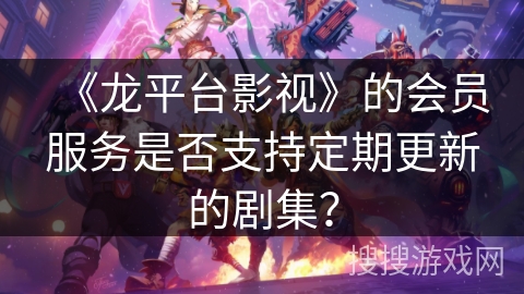 《龙平台影视》的会员服务是否支持定期更新的剧集？