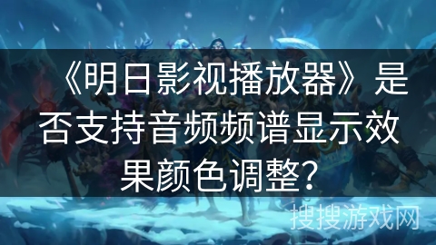 《明日影视播放器》是否支持音频频谱显示效果颜色调整？
