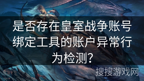 是否存在皇室战争账号绑定工具的账户异常行为检测？