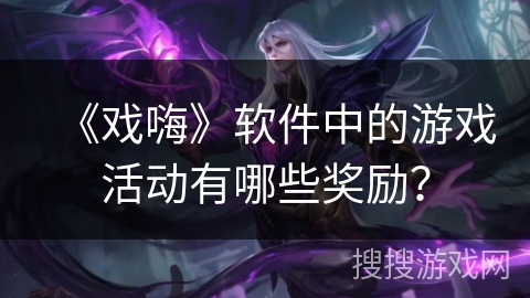 《戏嗨》软件中的游戏活动有哪些奖励？