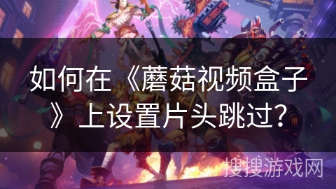 如何在《蘑菇视频盒子》上设置片头跳过？