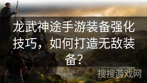龙武神途手游装备强化技巧，如何打造无敌装备？