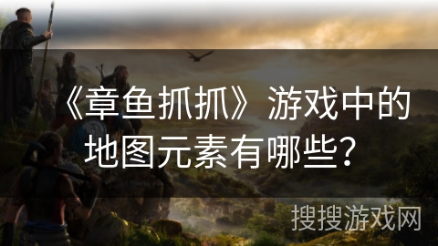 《章鱼抓抓》游戏中的地图元素有哪些？