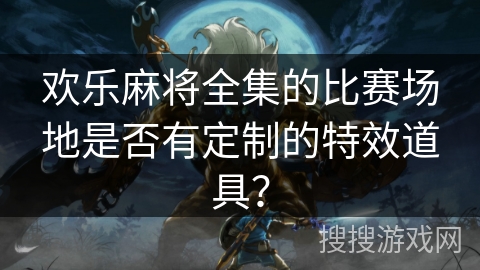 欢乐麻将全集的比赛场地是否有定制的特效道具？