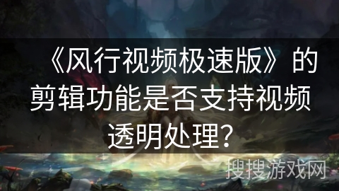 《风行视频极速版》的剪辑功能是否支持视频透明处理？