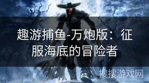 趣游捕鱼-万炮版：征服海底的冒险者