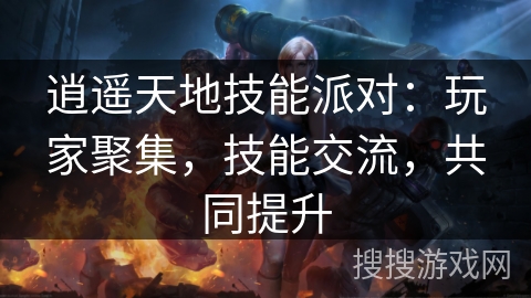 逍遥天地技能派对：玩家聚集，技能交流，共同提升