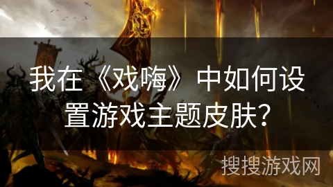 我在《戏嗨》中如何设置游戏主题皮肤？