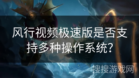 风行视频极速版是否支持多种操作系统？