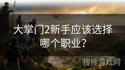 大掌门2新手应该选择哪个职业？