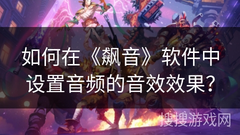 如何在《飙音》软件中设置音频的音效效果？