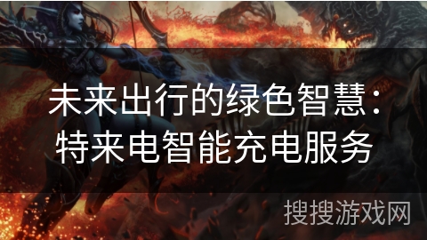 未来出行的绿色智慧:特来电智能充电服务 未来出行的绿色智慧:特来电智能充电服务