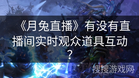 《月兔直播》有没有直播间实时观众道具互动？