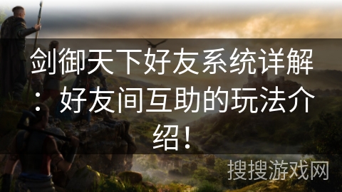 剑御天下好友系统详解：好友间互助的玩法介绍！