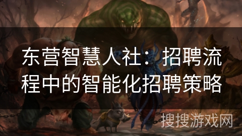 东营智慧人社：招聘流程中的智能化招聘策略