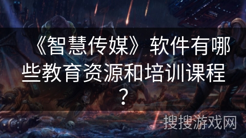 《智慧传媒》软件有哪些教育资源和培训课程？