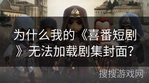 为什么我的《喜番短剧》无法加载剧集封面？