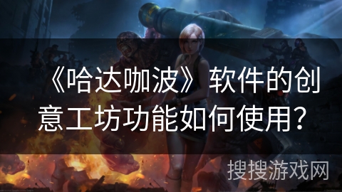 《哈达咖波》软件的创意工坊功能如何使用？