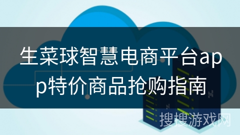 生菜球智慧电商平台app特价商品抢购指南