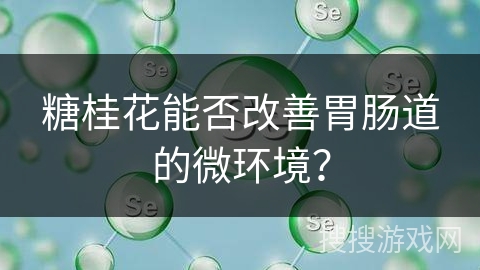 糖桂花能否改善胃肠道的微环境？