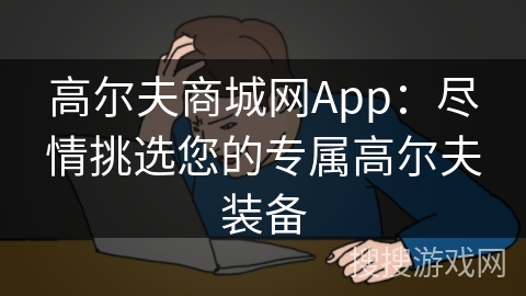高尔夫商城网App：尽情挑选您的专属高尔夫装备