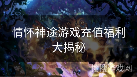 情怀神途游戏充值福利大揭秘 情怀神途游戏充值福利大揭秘