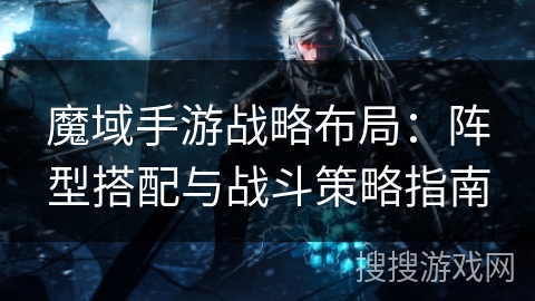 魔域手游战略布局：阵型搭配与战斗策略指南