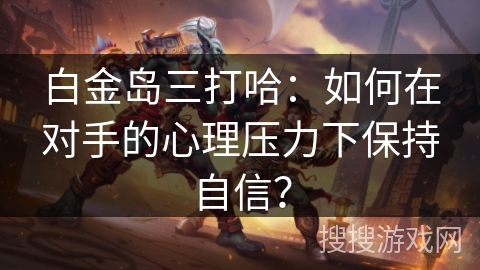 白金岛三打哈：如何在对手的心理压力下保持自信？