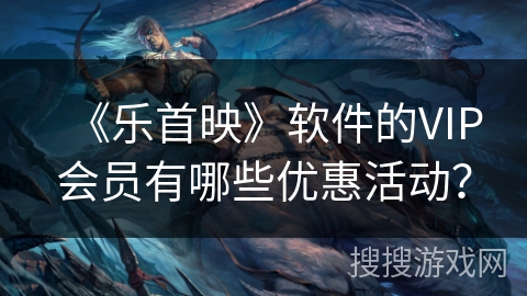 《乐首映》软件的VIP会员有哪些优惠活动? 《乐首映》软件的VIP会员有哪些优惠活动?