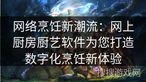 网络烹饪新潮流：网上厨房厨艺软件为您打造数字化烹饪新体验