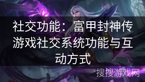 社交功能：富甲封神传游戏社交系统功能与互动方式