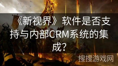 《新视界》软件是否支持与内部CRM系统的集成？
