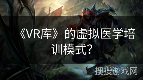《VR库》的虚拟医学培训模式？