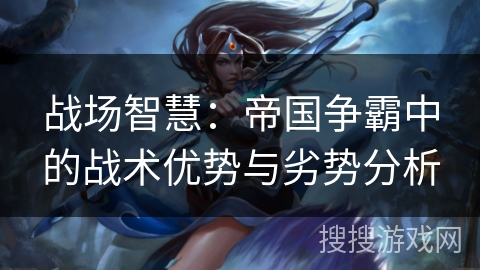 战场智慧:帝国争霸中的战术优势与劣势分析 战场智慧:帝国争霸中的战术优势与劣势分析