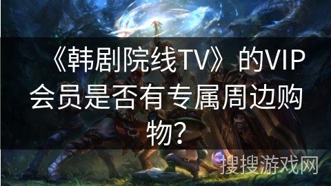 《韩剧院线TV》的VIP会员是否有专属周边购物？