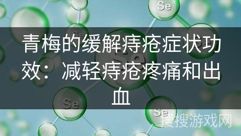 青梅的缓解痔疮症状功效：减轻痔疮疼痛和出血