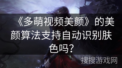 《多萌视频美颜》的美颜算法支持自动识别肤色吗？