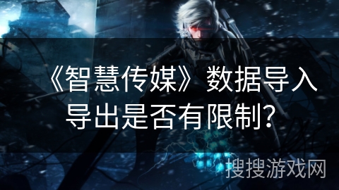 《智慧传媒》数据导入导出是否有限制? 《智慧传媒》数据导入导出是否有限制?
