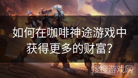 如何在咖啡神途游戏中获得更多的财富? 如何在咖啡神途游戏中获得更多的财富?