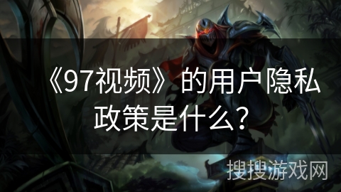 《97视频》的用户隐私政策是什么？