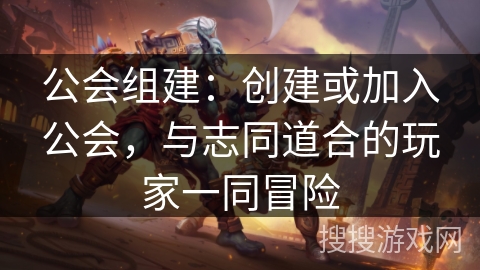 公会组建：创建或加入公会，与志同道合的玩家一同冒险