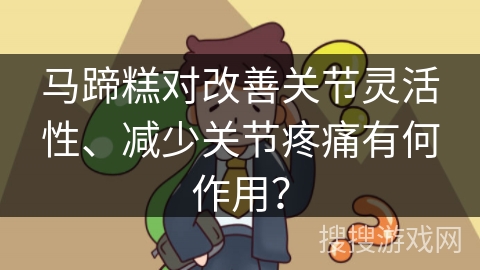 马蹄糕对改善关节灵活性、减少关节疼痛有何作用？