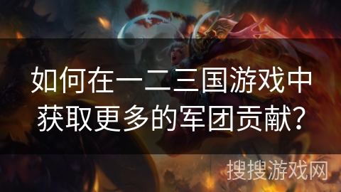 如何在一二三国游戏中获取更多的军团贡献？
