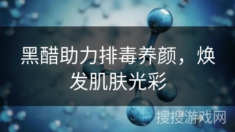 黑醋助力排毒养颜，焕发肌肤光彩